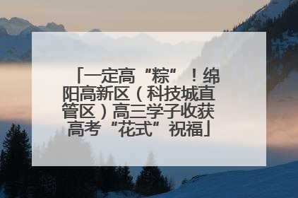 一定高“粽”！绵阳高新区（科技城直管区）高三学子收获高考“花式”祝福